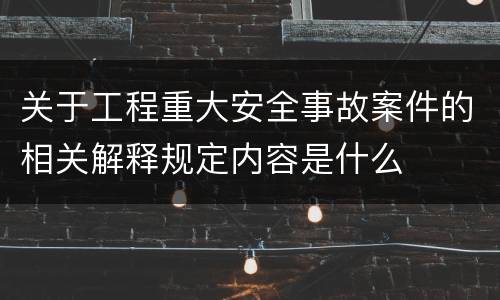 关于工程重大安全事故案件的相关解释规定内容是什么
