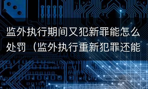 监外执行期间又犯新罪能怎么处罚（监外执行重新犯罪还能监外）