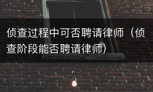 侦查过程中可否聘请律师（侦查阶段能否聘请律师）