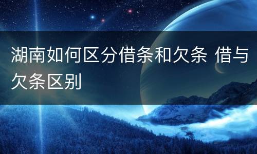 湖南如何区分借条和欠条 借与欠条区别
