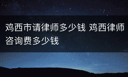 鸡西市请律师多少钱 鸡西律师咨询费多少钱