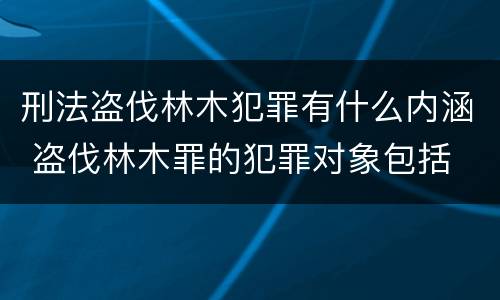 刑法盗伐林木犯罪有什么内涵 盗伐林木罪的犯罪对象包括
