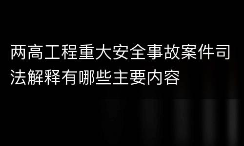两高工程重大安全事故案件司法解释有哪些主要内容