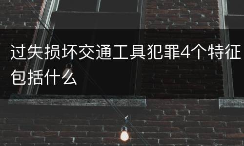 过失损坏交通工具犯罪4个特征包括什么