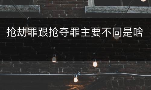 抢劫罪跟抢夺罪主要不同是啥