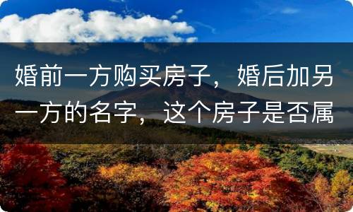 婚前一方购买房子，婚后加另一方的名字，这个房子是否属于共同财产