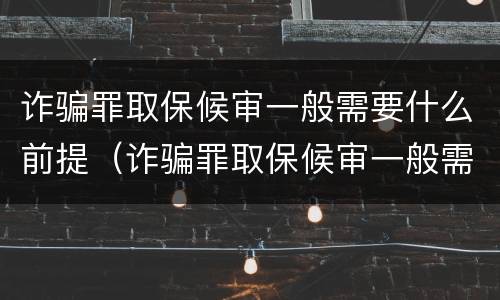 诈骗罪取保候审一般需要什么前提（诈骗罪取保候审一般需要什么前提条件）
