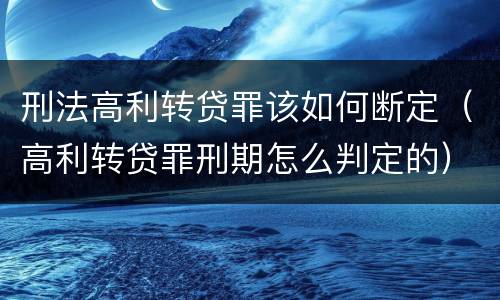 刑法高利转贷罪该如何断定（高利转贷罪刑期怎么判定的）