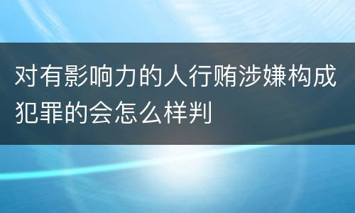 对有影响力的人行贿涉嫌构成犯罪的会怎么样判