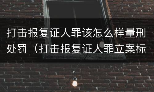 打击报复证人罪该怎么样量刑处罚（打击报复证人罪立案标准）