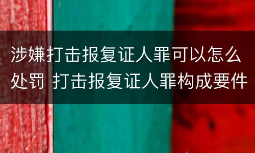 涉嫌打击报复证人罪可以怎么处罚 打击报复证人罪构成要件