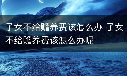 子女不给赡养费该怎么办 子女不给赡养费该怎么办呢