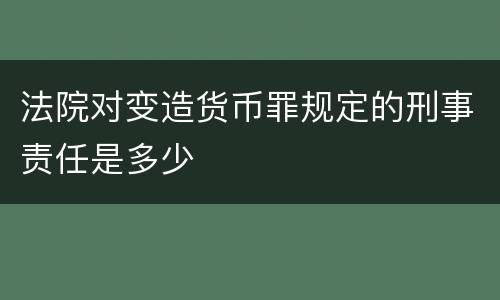 法院对变造货币罪规定的刑事责任是多少