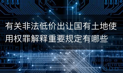 有关非法低价出让国有土地使用权罪解释重要规定有哪些