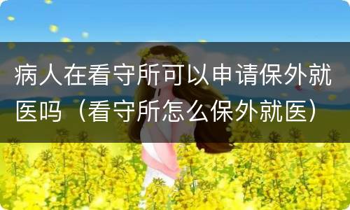 病人在看守所可以申请保外就医吗（看守所怎么保外就医）