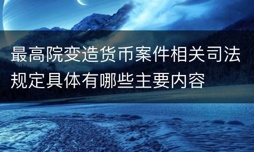 最高院变造货币案件相关司法规定具体有哪些主要内容