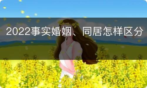 2022事实婚姻、同居怎样区分