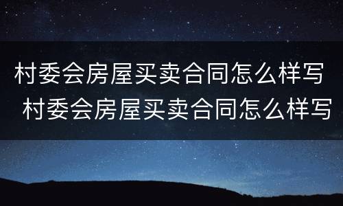 村委会房屋买卖合同怎么样写 村委会房屋买卖合同怎么样写才有效