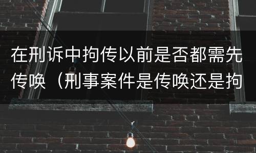 在刑诉中拘传以前是否都需先传唤（刑事案件是传唤还是拘传）
