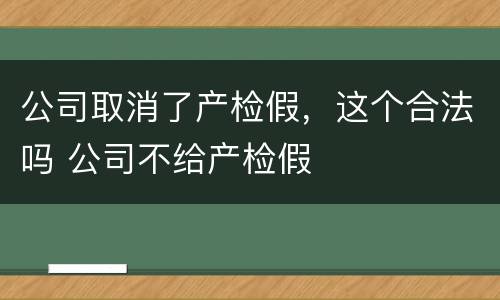 公司取消了产检假，这个合法吗 公司不给产检假