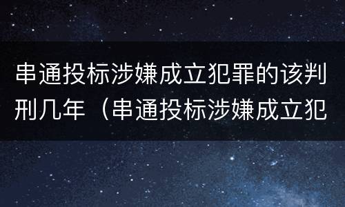 串通投标涉嫌成立犯罪的该判刑几年（串通投标涉嫌成立犯罪的该判刑几年呢）