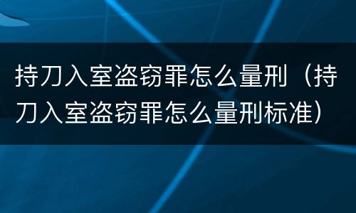 持刀入室盗窃罪怎么量刑（持刀入室盗窃罪怎么量刑标准）