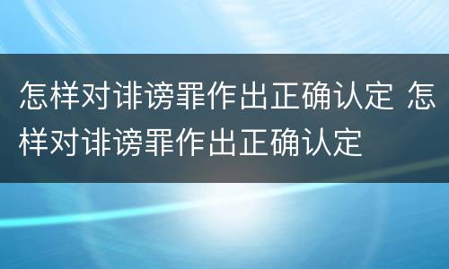 怎样对诽谤罪作出正确认定 怎样对诽谤罪作出正确认定