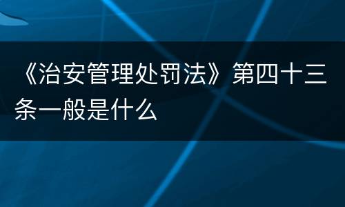《治安管理处罚法》第四十三条一般是什么