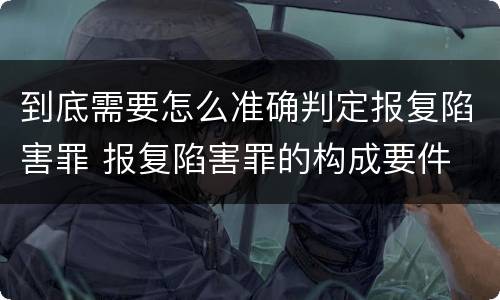到底需要怎么准确判定报复陷害罪 报复陷害罪的构成要件