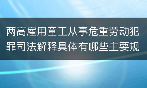 两高雇用童工从事危重劳动犯罪司法解释具体有哪些主要规定
