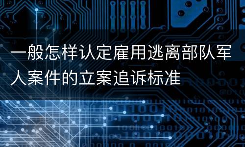 一般怎样认定雇用逃离部队军人案件的立案追诉标准