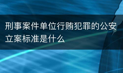 刑事案件单位行贿犯罪的公安立案标准是什么