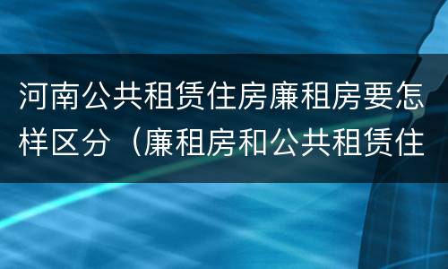河南公共租赁住房廉租房要怎样区分（廉租房和公共租赁住房有什么区别）