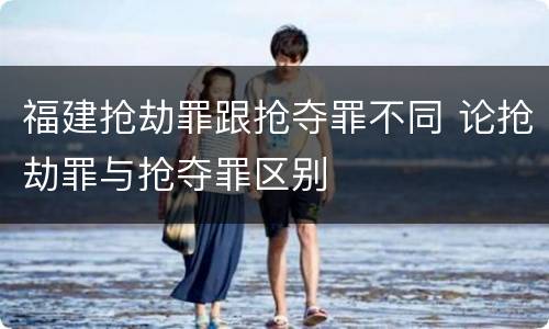 福建抢劫罪跟抢夺罪不同 论抢劫罪与抢夺罪区别