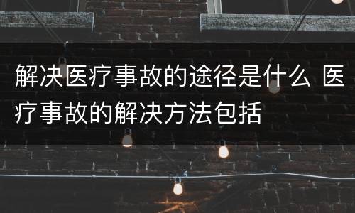 解决医疗事故的途径是什么 医疗事故的解决方法包括