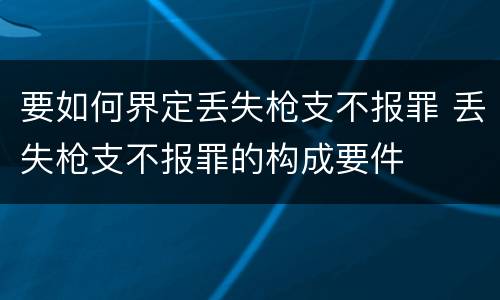 要如何界定丢失枪支不报罪 丢失枪支不报罪的构成要件