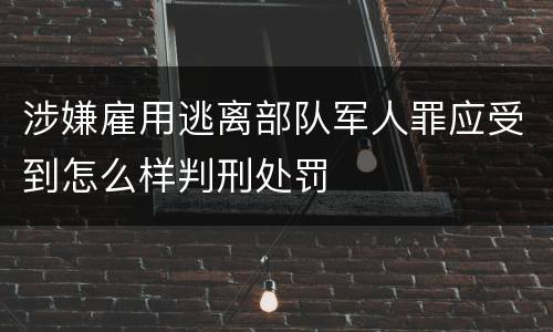 涉嫌雇用逃离部队军人罪应受到怎么样判刑处罚
