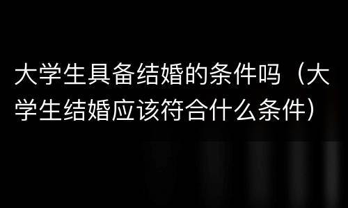 大学生具备结婚的条件吗（大学生结婚应该符合什么条件）