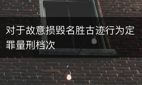 对于故意损毁名胜古迹行为定罪量刑档次