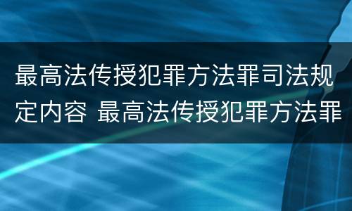 最高法传授犯罪方法罪司法规定内容 最高法传授犯罪方法罪司法规定内容是