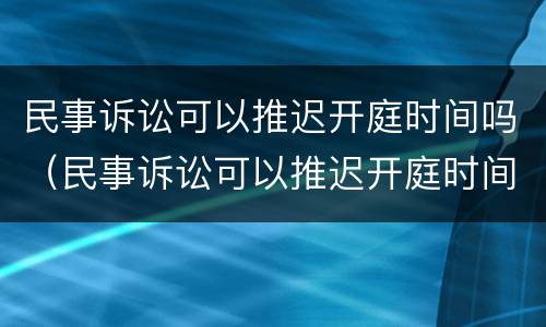 民事诉讼可以推迟开庭时间吗（民事诉讼可以推迟开庭时间吗多久）