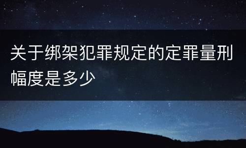 关于绑架犯罪规定的定罪量刑幅度是多少