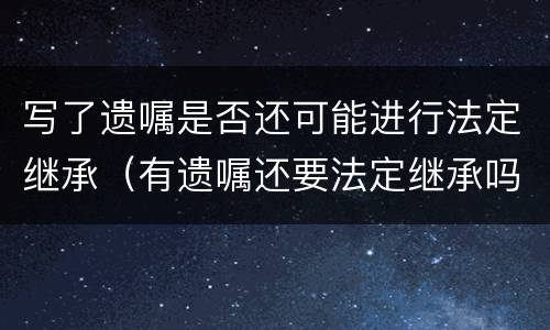 写了遗嘱是否还可能进行法定继承（有遗嘱还要法定继承吗）