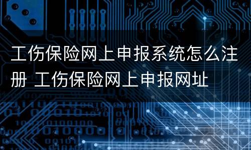 工伤保险网上申报系统怎么注册 工伤保险网上申报网址