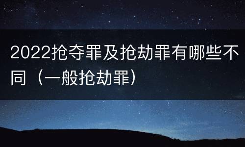 2022抢夺罪及抢劫罪有哪些不同（一般抢劫罪）
