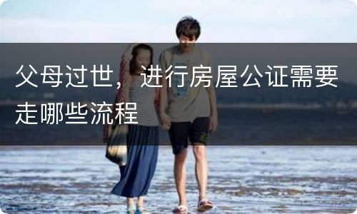 父母过世，进行房屋公证需要走哪些流程