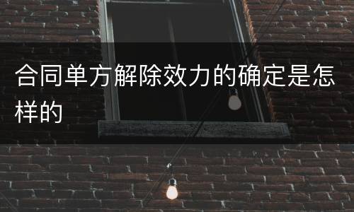 合同单方解除效力的确定是怎样的