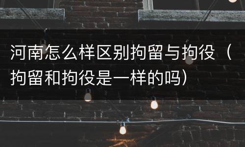 河南怎么样区别拘留与拘役（拘留和拘役是一样的吗）