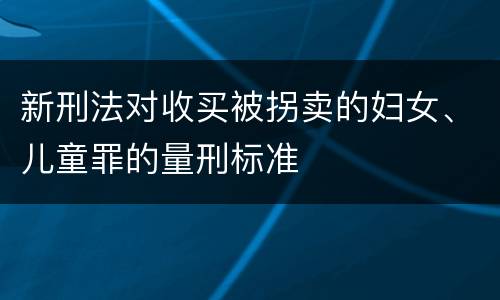 新刑法对收买被拐卖的妇女、儿童罪的量刑标准