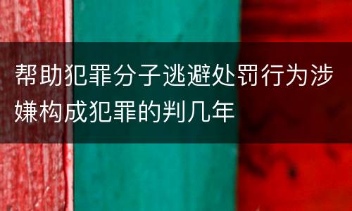 帮助犯罪分子逃避处罚行为涉嫌构成犯罪的判几年